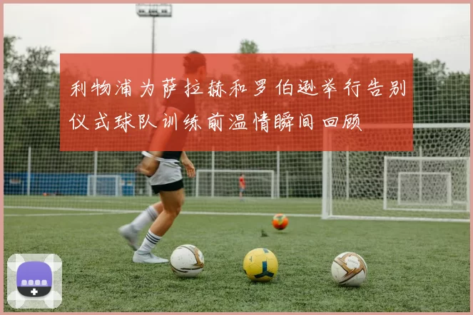 利物浦为萨拉赫和罗伯逊举行告别仪式球队训练前温情瞬间回顾