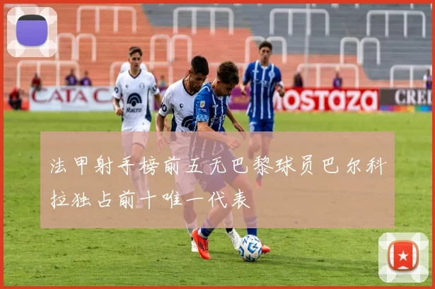 法甲射手榜前五无巴黎球员巴尔科拉独占前十唯一代表