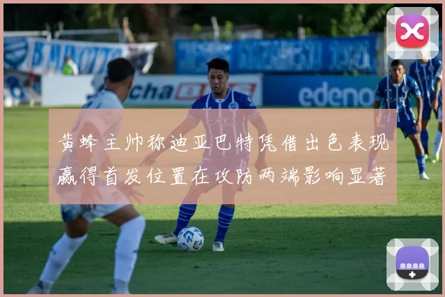 黄蜂主帅称迪亚巴特凭借出色表现赢得首发位置在攻防两端影响显著