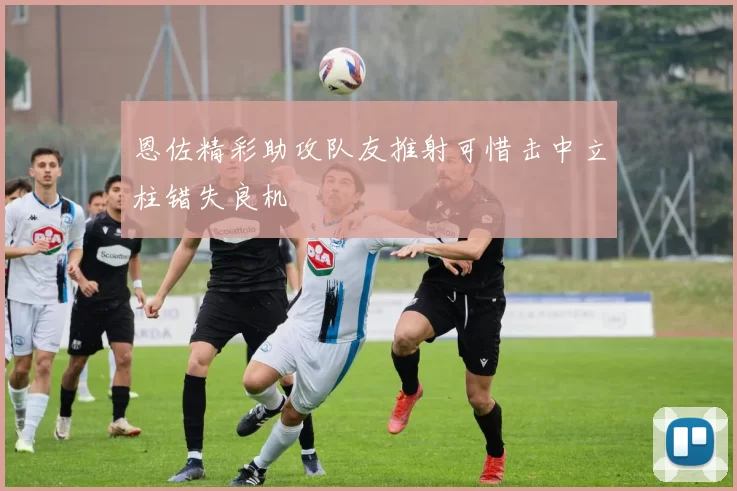 恩佐精彩助攻队友推射可惜击中立柱错失良机