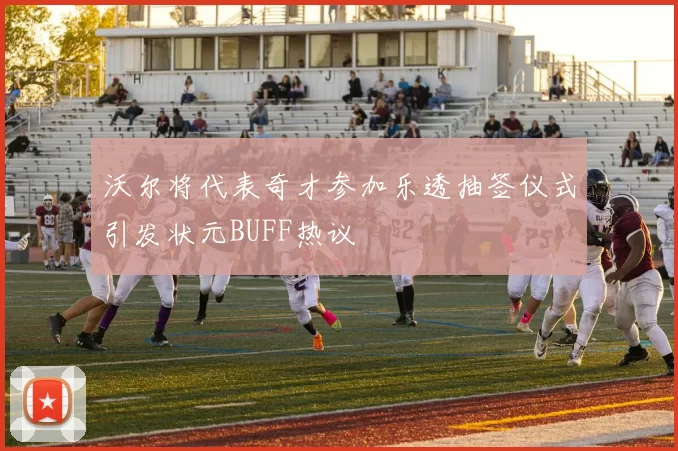 沃尔将代表奇才参加乐透抽签仪式引发状元BUFF热议