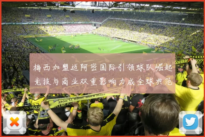 梅西加盟迈阿密国际引领球队崛起竞技与商业双重影响力成全球典范
