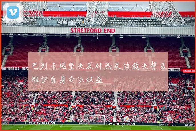 巴列卡诺坚决反对西足协裁决誓言维护自身合法权益