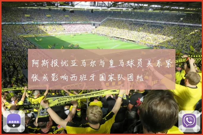 阿斯报忧亚马尔与皇马球员关系紧张或影响西班牙国家队团结