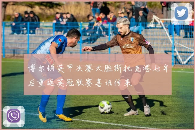 博尔顿英甲决赛大胜斯托克港七年后重返英冠联赛喜讯传来