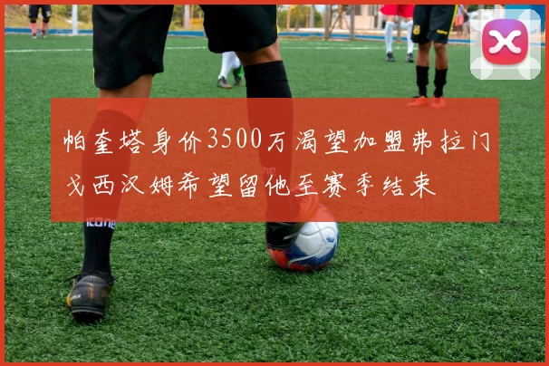 帕奎塔身价3500万渴望加盟弗拉门戈西汉姆希望留他至赛季结束