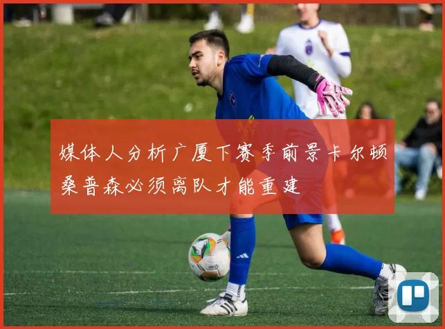媒体人分析广厦下赛季前景卡尔顿桑普森必须离队才能重建