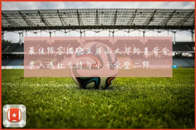 最佳阵容揭晓亚历山大与约基奇全票入选杜兰特与小卡荣登二阵