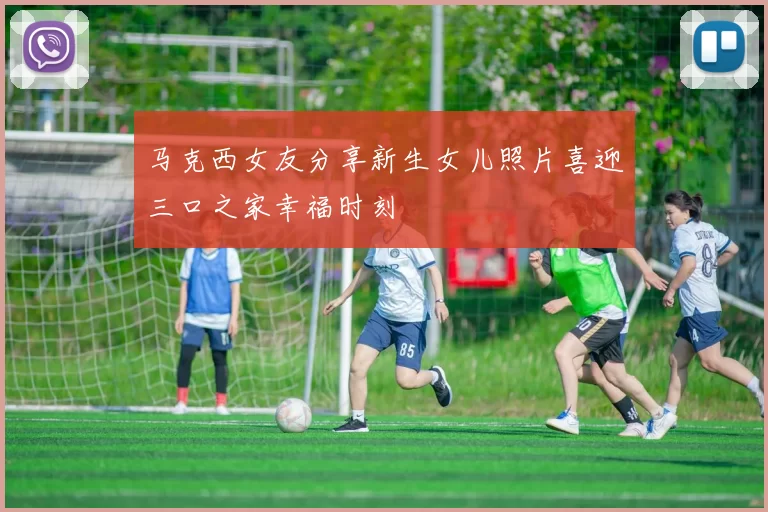 马克西女友分享新生女儿照片喜迎三口之家幸福时刻