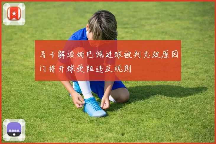 马卡解读姆巴佩进球被判无效原因门将开球受阻违反规则