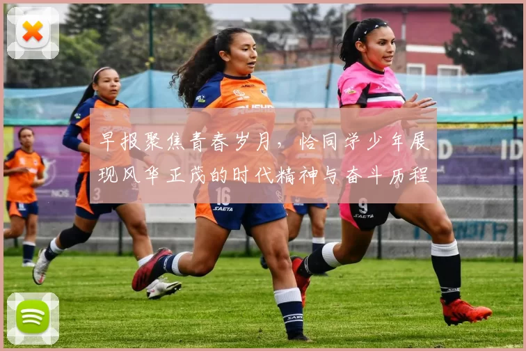 早报聚焦青春岁月，恰同学少年展现风华正茂的时代精神与奋斗历程
