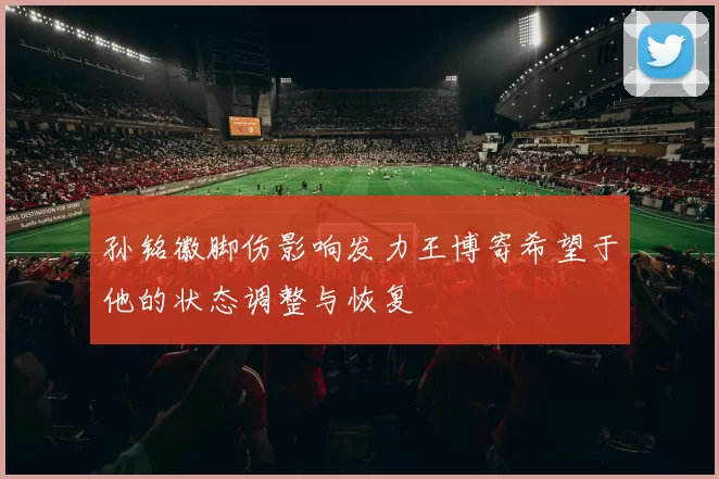 孙铭徽脚伤影响发力王博寄希望于他的状态调整与恢复