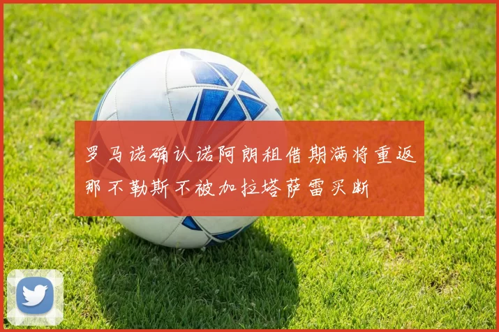 罗马诺确认诺阿朗租借期满将重返那不勒斯不被加拉塔萨雷买断