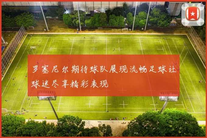 罗塞尼尔期待球队展现流畅足球让球迷尽享精彩表现